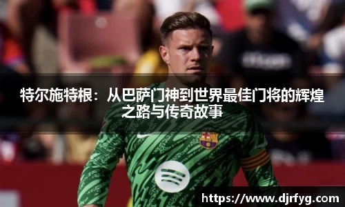 特尔施特根：从巴萨门神到世界最佳门将的辉煌之路与传奇故事