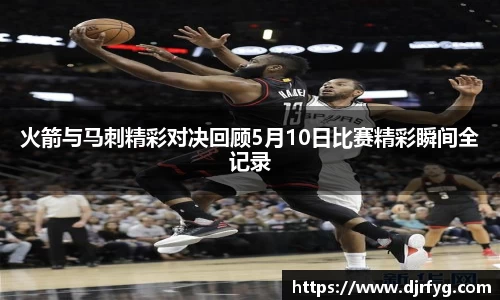 火箭与马刺精彩对决回顾5月10日比赛精彩瞬间全记录