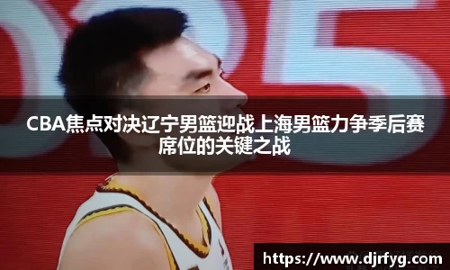 CBA焦点对决辽宁男篮迎战上海男篮力争季后赛席位的关键之战